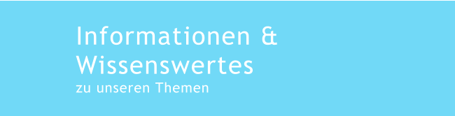 Informationen & Wissenswertes zu unseren Themen